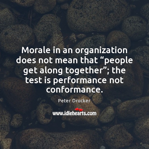 Morale in an organization does not mean that “people get along together”; Peter Drucker Picture Quote