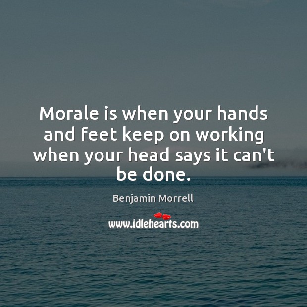 Morale is when your hands and feet keep on working when your head says it can’t be done. Image