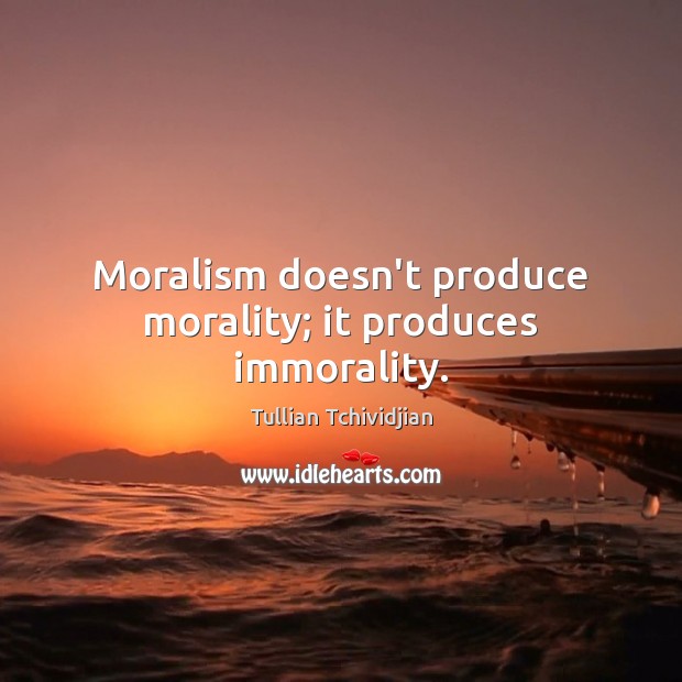 Moralism doesn’t produce morality; it produces immorality. Image
