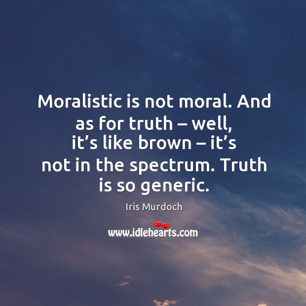 Moralistic is not moral. And as for truth – well, it’s like brown – it’s not in the spectrum. Truth is so generic. Truth Quotes Image