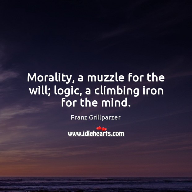 Morality, a muzzle for the will; logic, a climbing iron for the mind. Franz Grillparzer Picture Quote