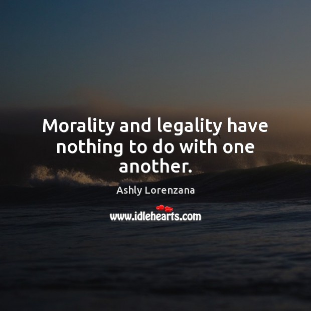 Morality and legality have nothing to do with one another. Ashly Lorenzana Picture Quote