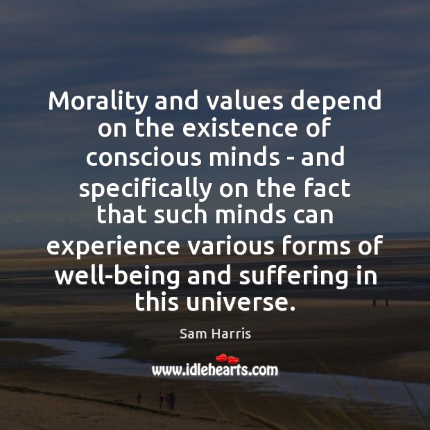 Morality and values depend on the existence of conscious minds – and Sam Harris Picture Quote