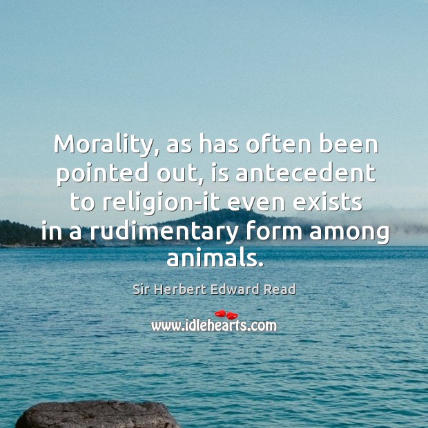 Morality, as has often been pointed out, is antecedent to religion-it even exists in a rudimentary form among animals. Image