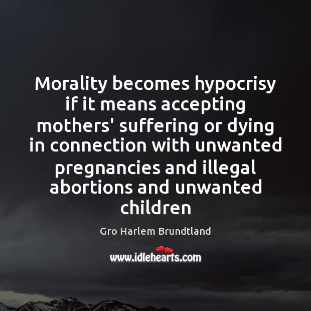 Morality becomes hypocrisy if it means accepting mothers’ suffering or dying in Gro Harlem Brundtland Picture Quote