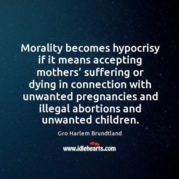 Morality becomes hypocrisy if it means accepting mothers’ suffering Gro Harlem Brundtland Picture Quote