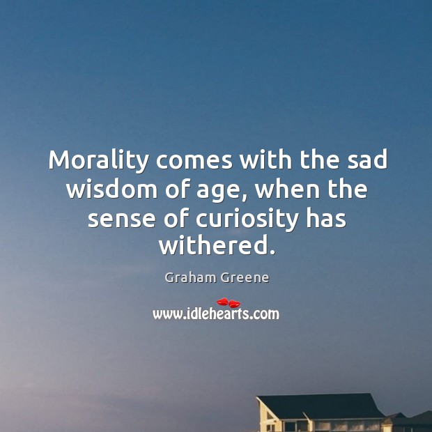Morality comes with the sad wisdom of age, when the sense of curiosity has withered. Image