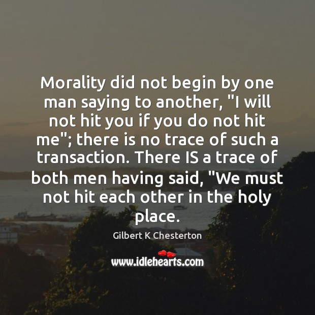 Morality did not begin by one man saying to another, “I will Gilbert K Chesterton Picture Quote