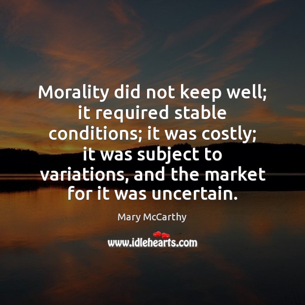 Morality did not keep well; it required stable conditions; it was costly; Mary McCarthy Picture Quote