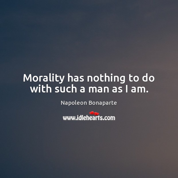 Morality has nothing to do with such a man as I am. Napoleon Bonaparte Picture Quote