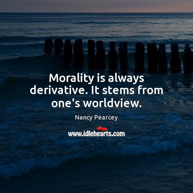 Morality is always derivative. It stems from one’s worldview. Nancy Pearcey Picture Quote