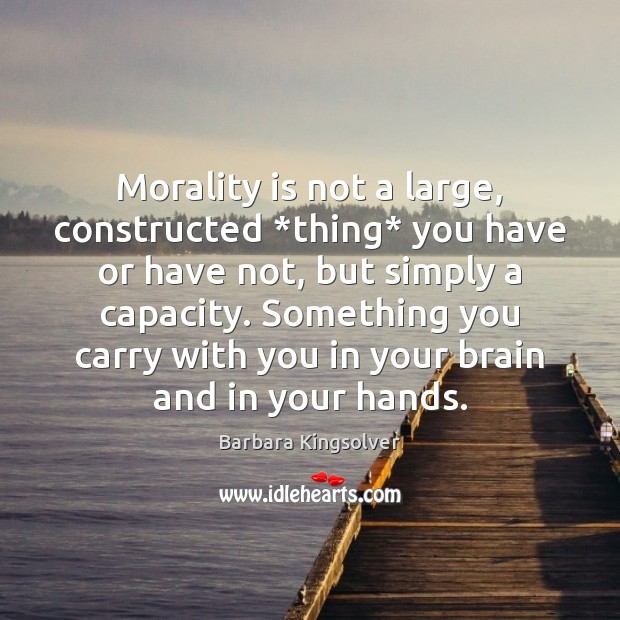 Morality is not a large, constructed *thing* you have or have not, Barbara Kingsolver Picture Quote