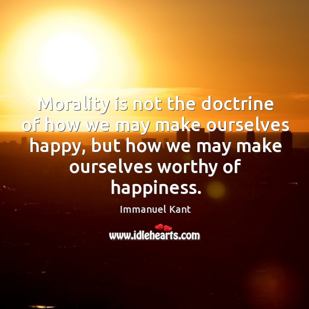 Morality is not the doctrine of how we may make ourselves happy, but how we may make ourselves worthy of happiness. Image