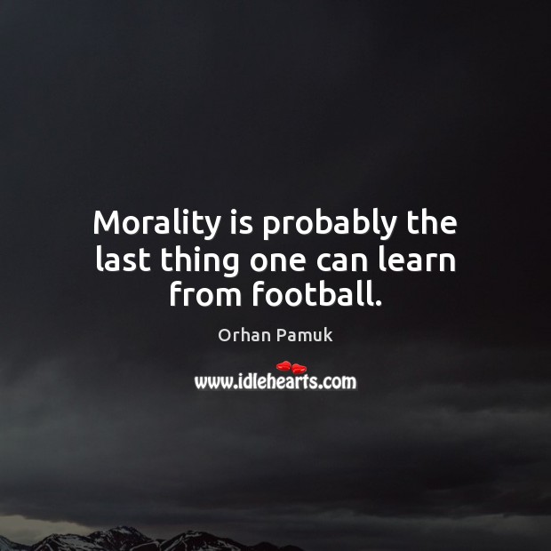 Morality is probably the last thing one can learn from football. Orhan Pamuk Picture Quote