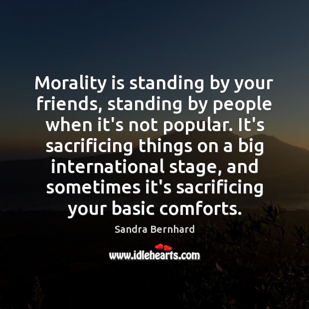 Morality is standing by your friends, standing by people when it’s not Sandra Bernhard Picture Quote