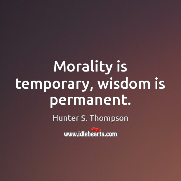 Morality is temporary, wisdom is permanent. Hunter S. Thompson Picture Quote