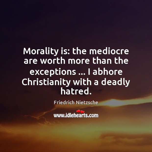 Morality is: the mediocre are worth more than the exceptions … I abhore 