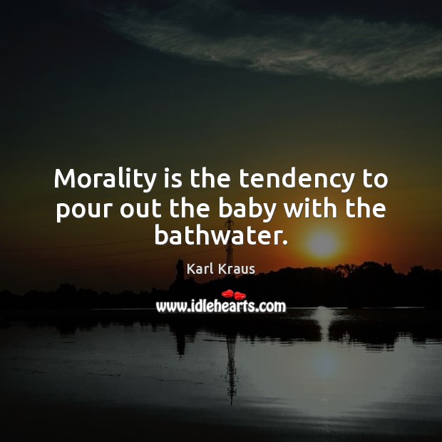 Morality is the tendency to pour out the baby with the bathwater. Karl Kraus Picture Quote