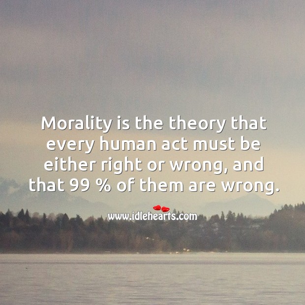 Morality is the theory that every human act must be either right or wrong, and that 99 % of them are wrong. Image