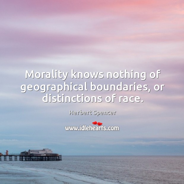 Morality knows nothing of geographical boundaries, or distinctions of race. Herbert Spencer Picture Quote