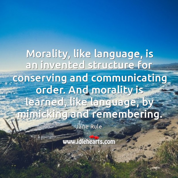 Morality, like language, is an invented structure for conserving and communicating order. Jane Rule Picture Quote
