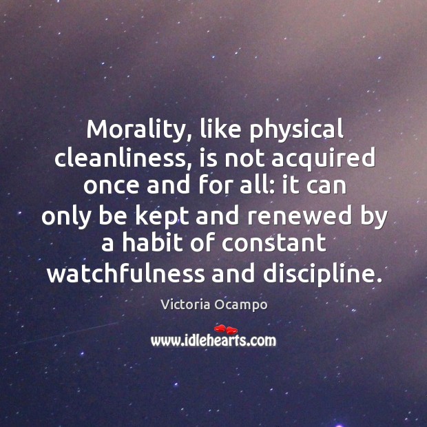 Morality, like physical cleanliness, is not acquired once and for all: it Victoria Ocampo Picture Quote
