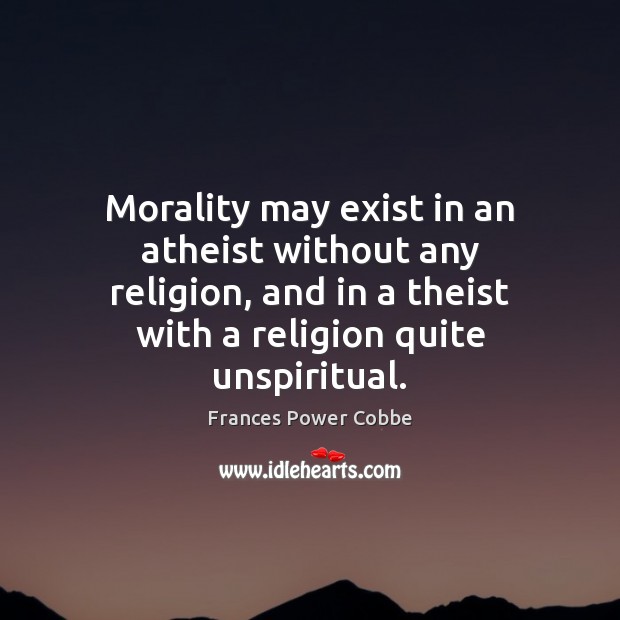 Morality may exist in an atheist without any religion, and in a Frances Power Cobbe Picture Quote