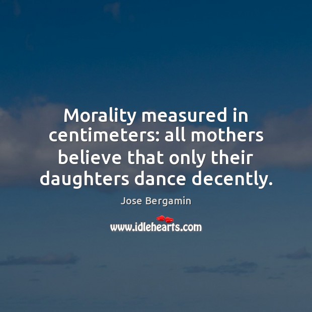 Morality measured in centimeters: all mothers believe that only their daughters dance Jose Bergamin Picture Quote