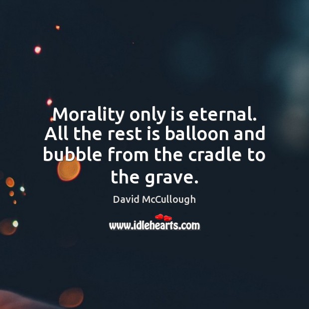 Morality only is eternal. All the rest is balloon and bubble from the cradle to the grave. David McCullough Picture Quote