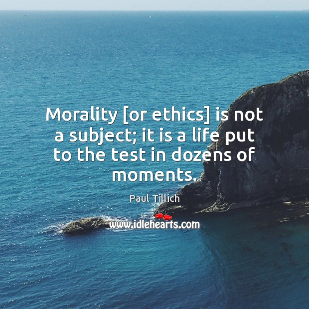 Morality [or ethics] is not a subject; it is a life put to the test in dozens of moments. Paul Tillich Picture Quote