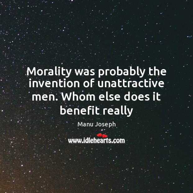 Morality was probably the invention of unattractive men. Whom else does it benefit really Manu Joseph Picture Quote