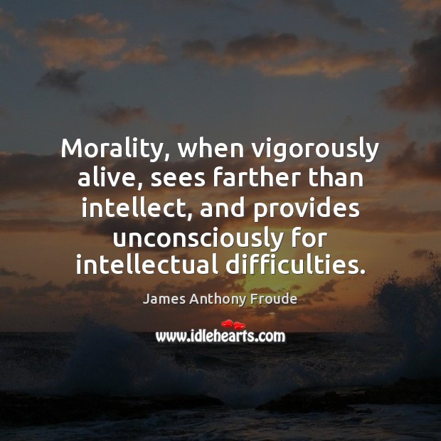Morality, when vigorously alive, sees farther than intellect, and provides unconsciously for Image