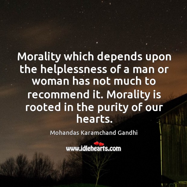 Morality which depends upon the helplessness of a man or woman has not much to recommend it. Mohandas Karamchand Gandhi Picture Quote