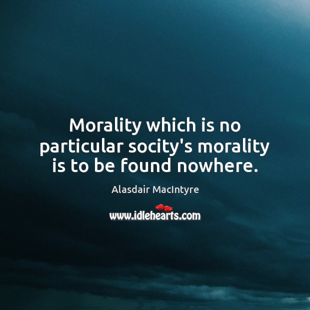 Morality which is no particular socity’s morality is to be found nowhere. Alasdair MacIntyre Picture Quote