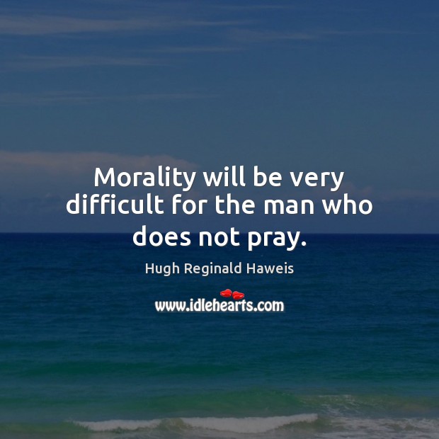 Morality will be very difficult for the man who does not pray. Hugh Reginald Haweis Picture Quote