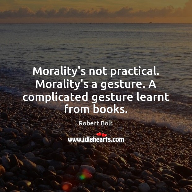 Morality’s not practical. Morality’s a gesture. A complicated gesture learnt from books. Robert Bolt Picture Quote