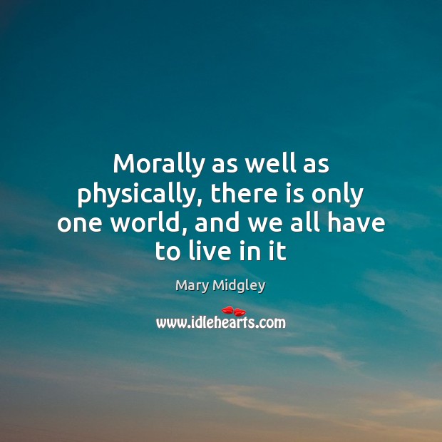 Morally as well as physically, there is only one world, and we all have to live in it Mary Midgley Picture Quote
