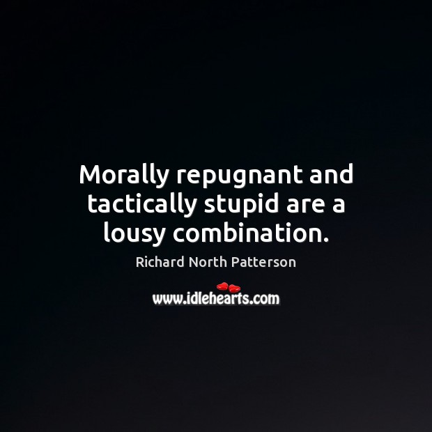 Morally repugnant and tactically stupid are a lousy combination. Richard North Patterson Picture Quote