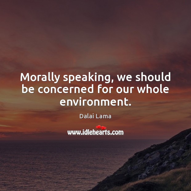 Morally speaking, we should be concerned for our whole environment. Dalai Lama Picture Quote