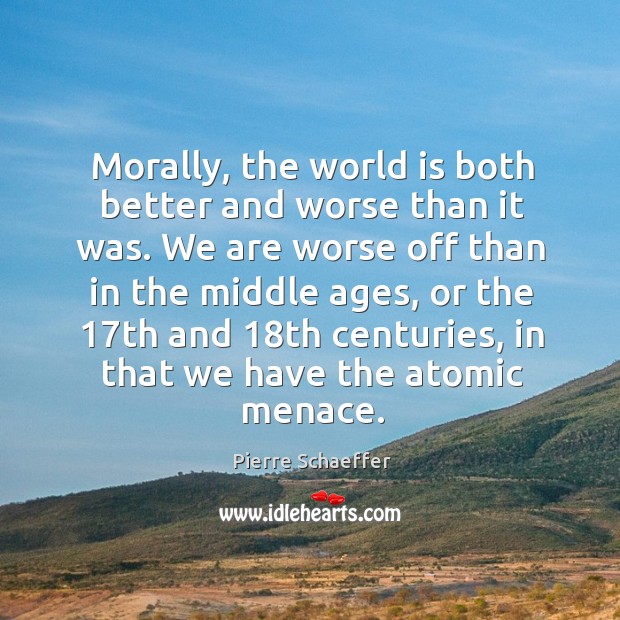 Morally, the world is both better and worse than it was. We are worse off than in the middle ages Pierre Schaeffer Picture Quote
