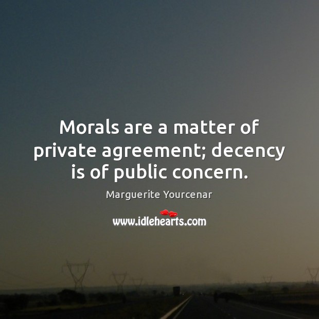 Morals are a matter of private agreement; decency is of public concern. Marguerite Yourcenar Picture Quote