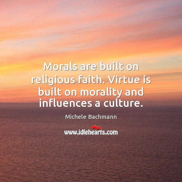 Morals are built on religious faith. Virtue is built on morality and influences a culture. Michele Bachmann Picture Quote