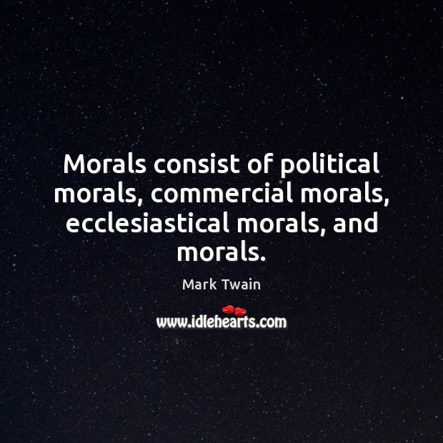 Morals consist of political morals, commercial morals, ecclesiastical morals, and morals. Mark Twain Picture Quote