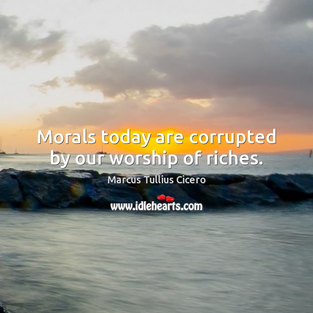 Morals today are corrupted by our worship of riches. Marcus Tullius Cicero Picture Quote