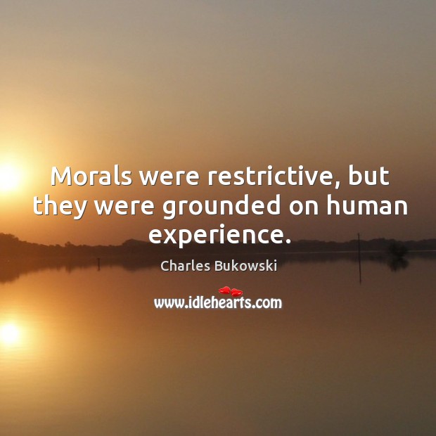 Morals were restrictive, but they were grounded on human experience. Charles Bukowski Picture Quote