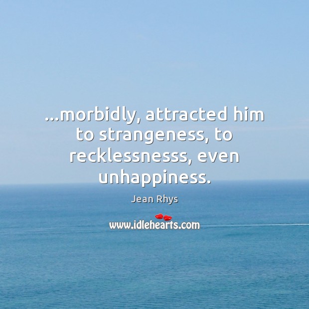 …morbidly, attracted him to strangeness, to recklessnesss, even unhappiness. Jean Rhys Picture Quote