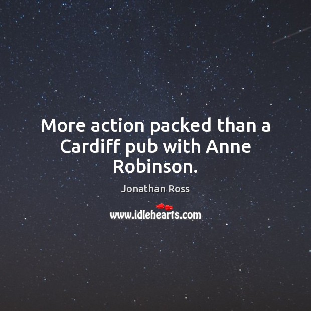 More action packed than a Cardiff pub with Anne Robinson. Image