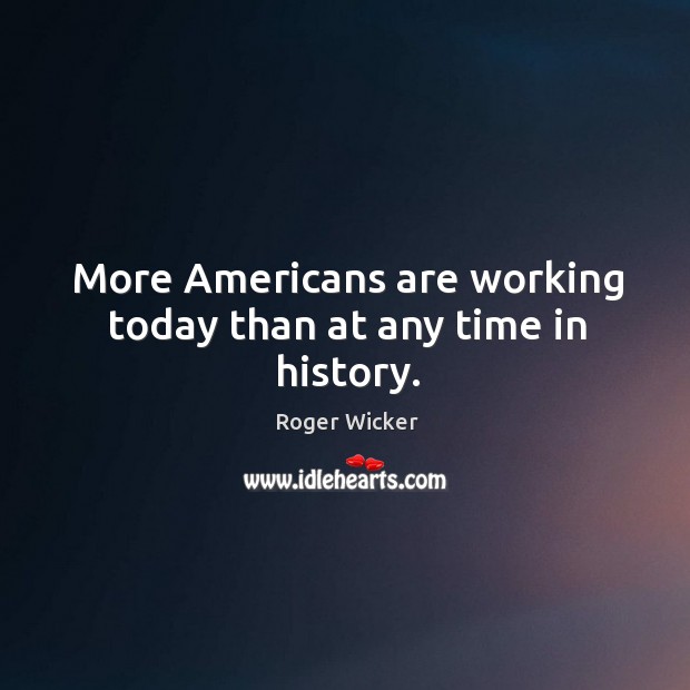 More americans are working today than at any time in history. Roger Wicker Picture Quote