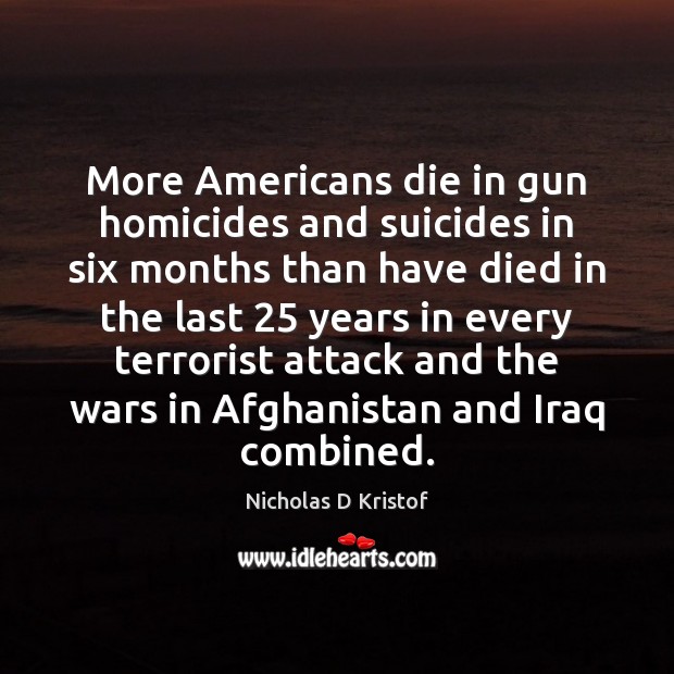 More Americans die in gun homicides and suicides in six months than Nicholas D Kristof Picture Quote
