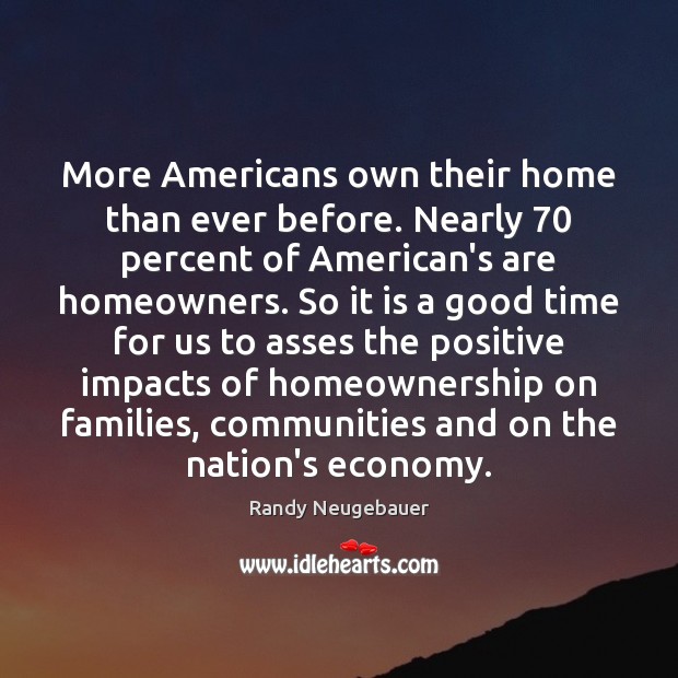 More Americans own their home than ever before. Nearly 70 percent of American’s Randy Neugebauer Picture Quote